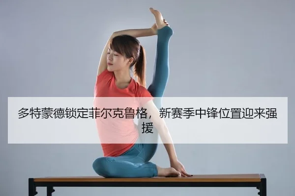 多特蒙德锁定菲尔克鲁格，新赛季中锋位置迎来强援