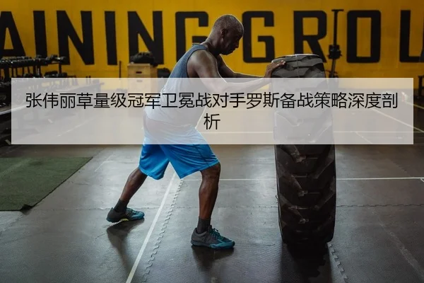 张伟丽草量级冠军卫冕战对手罗斯备战策略深度剖析